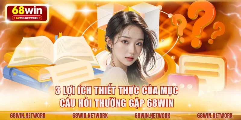 3 lợi ích thiết thực của mục câu hỏi thường gặp 68WIN